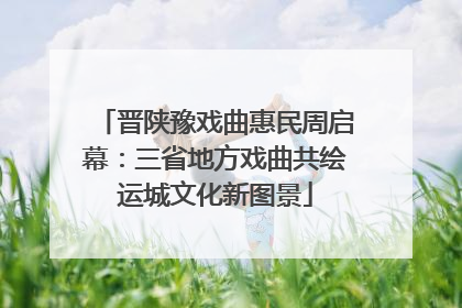 晋陕豫戏曲惠民周启幕：三省地方戏曲共绘运城文化新图景