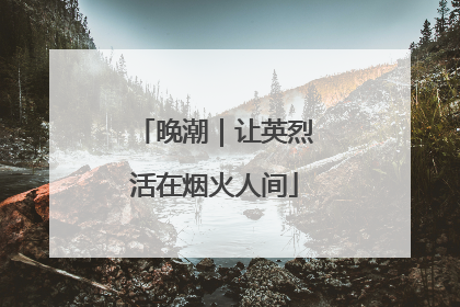 晚潮｜让英烈活在烟火人间