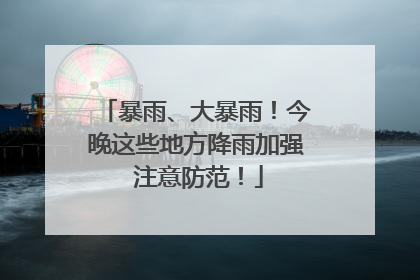 暴雨、大暴雨！今晚这些地方降雨加强 注意防范！