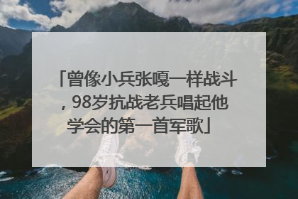 曾像小兵张嘎一样战斗，98岁抗战老兵唱起他学会的第一首军歌