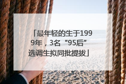 最年轻的生于1999年，3名“95后”选调生拟同批提拔