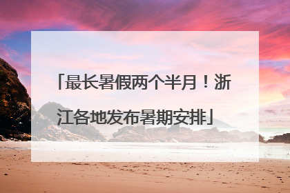 最长暑假两个半月！浙江各地发布暑期安排
