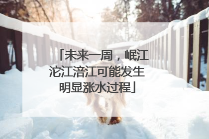 未来一周，岷江沱江涪江可能发生明显涨水过程