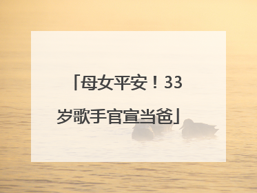 母女平安！33岁歌手官宣当爸