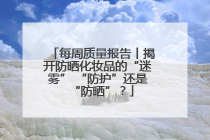 每周质量报告丨揭开防晒化妆品的“迷雾” “防护”还是“防晒”？