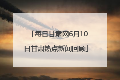 每日甘肃网6月10日甘肃热点新闻回顾