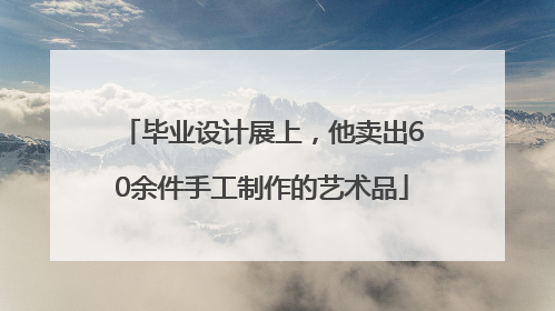 毕业设计展上，他卖出60余件手工制作的艺术品