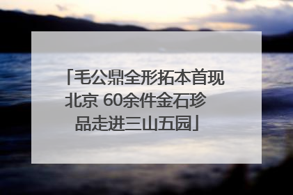 毛公鼎全形拓本首现北京 60余件金石珍品走进三山五园