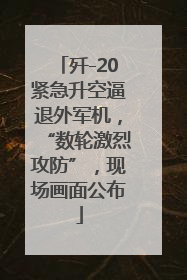 歼-20紧急升空逼退外军机，“数轮激烈攻防”，现场画面公布