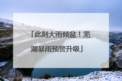 此刻大雨倾盆！芜湖暴雨预警升级