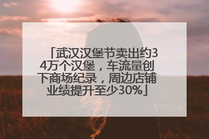 武汉汉堡节卖出约34万个汉堡，车流量创下商场纪录，周边店铺业绩提升至少30%
