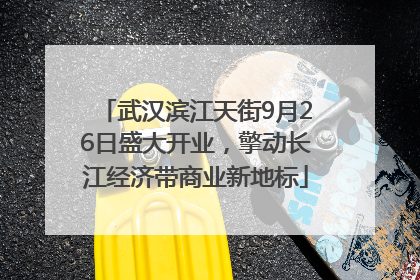 武汉滨江天街9月26日盛大开业，擎动长江经济带商业新地标
