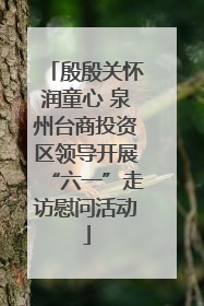 殷殷关怀润童心 泉州台商投资区领导开展“六一”走访慰问活动