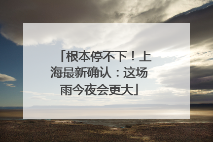 根本停不下！上海最新确认：这场雨今夜会更大