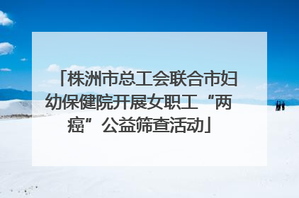 株洲市总工会联合市妇幼保健院开展女职工“两癌”公益筛查活动