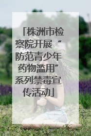 株洲市检察院开展“防范青少年药物滥用”系列禁毒宣传活动