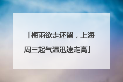 梅雨欲走还留，上海周三起气温迅速走高