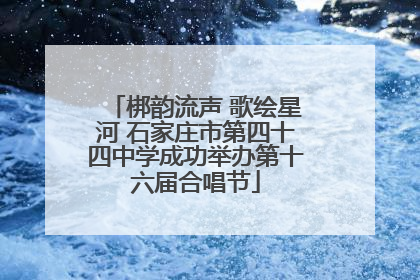 梆韵流声 歌绘星河 石家庄市第四十四中学成功举办第十六届合唱节