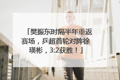 樊振东时隔半年重返赛场，乒超首轮对阵徐瑛彬，3:2获胜！