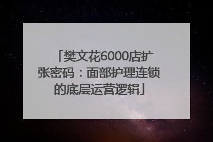 樊文花6000店扩张密码：面部护理连锁的底层运营逻辑