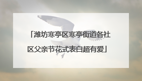 潍坊寒亭区寒亭街道各社区父亲节花式表白超有爱
