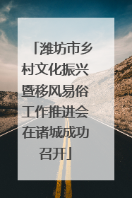 潍坊市乡村文化振兴暨移风易俗工作推进会在诸城成功召开