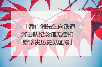 潘广洲先生向铁道游击队纪念馆无偿捐赠珍贵历史见证物