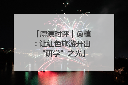 澧源时评｜桑植：让红色旅游开出“研学”之光