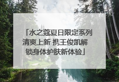 水之蔻夏日限定系列清爽上新 携王俊凯解锁身体护肤新体验