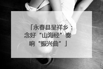 永春县呈祥乡：念好“山海经”奏响“振兴曲”