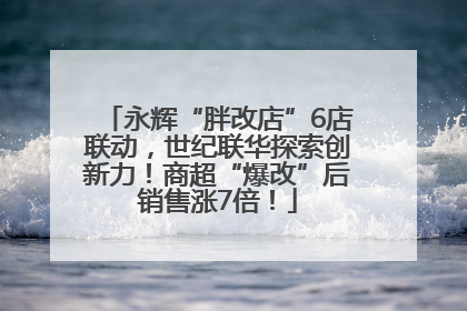 永辉“胖改店”6店联动，世纪联华探索创新力！商超“爆改”后销售涨7倍！