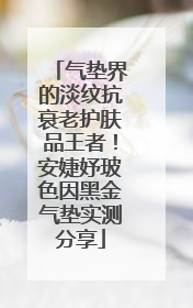 气垫界的淡纹抗衰老护肤品王者！安婕妤玻色因黑金气垫实测分享