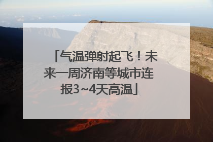 气温弹射起飞！未来一周济南等城市连报3~4天高温