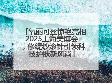 氧丽可丝惊艳亮相2025上海美博会，修缇纱滚针引领科技护肤新风尚