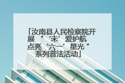 汝南县人民检察院开展 “‘未’爱护航 点亮‘六一’星光 ”系列普法活动