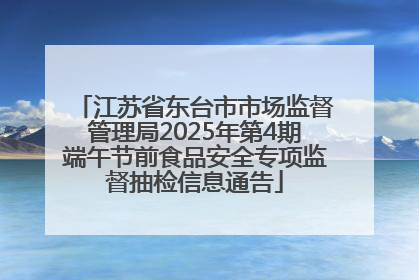 江苏省东台市市场监督管理局2025年第4期端午节前食品安全专项监督抽检信息通告