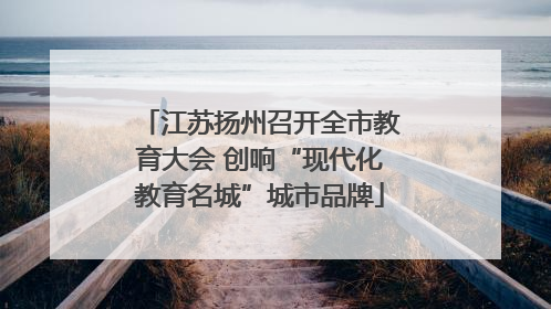 江苏扬州召开全市教育大会 创响“现代化教育名城”城市品牌