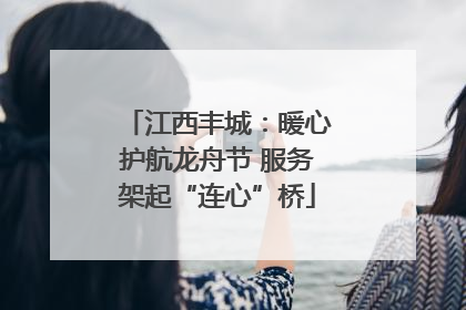 江西丰城：暖心护航龙舟节 服务架起“连心”桥