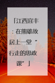 江西宜丰：在熊雄故居上一堂“行走的思政课”