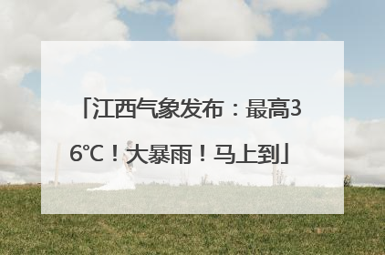 江西气象发布：最高36℃！大暴雨！马上到