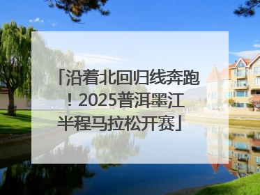 沿着北回归线奔跑！2025普洱墨江半程马拉松开赛