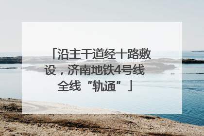 沿主干道经十路敷设，济南地铁4号线全线“轨通”