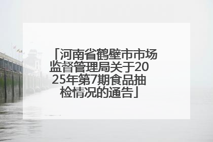 河南省鹤壁市市场监督管理局关于2025年第7期食品抽检情况的通告