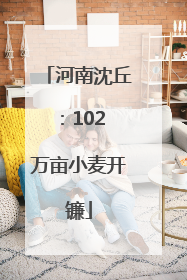 河南沈丘：102 万亩小麦开镰