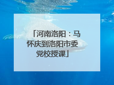 河南洛阳：马怀庆到洛阳市委党校授课
