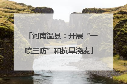 河南温县：开展“一喷三防”和抗旱浇麦
