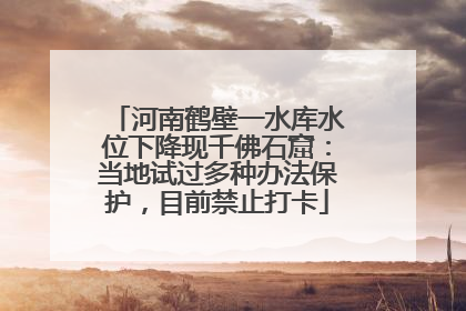 河南鹤壁一水库水位下降现千佛石窟：当地试过多种办法保护，目前禁止打卡