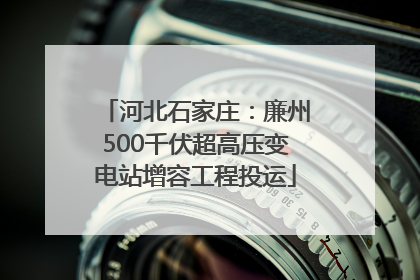 河北石家庄：廉州500千伏超高压变电站增容工程投运