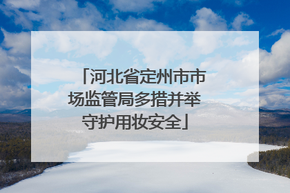河北省定州市市场监管局多措并举守护用妆安全