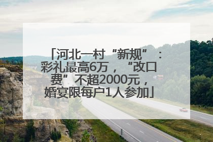 河北一村“新规”：彩礼最高6万，“改口费”不超2000元，婚宴限每户1人参加